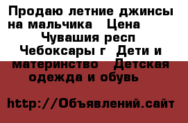 Продаю летние джинсы на мальчика › Цена ­ 350 - Чувашия респ., Чебоксары г. Дети и материнство » Детская одежда и обувь   